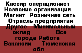 Кассир-операционист › Название организации ­ Магнит, Розничная сеть › Отрасль предприятия ­ Другое › Минимальный оклад ­ 25 000 - Все города Работа » Вакансии   . Тюменская обл.